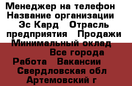 Менеджер на телефон › Название организации ­ Эс-Кард › Отрасль предприятия ­ Продажи › Минимальный оклад ­ 25 000 - Все города Работа » Вакансии   . Свердловская обл.,Артемовский г.